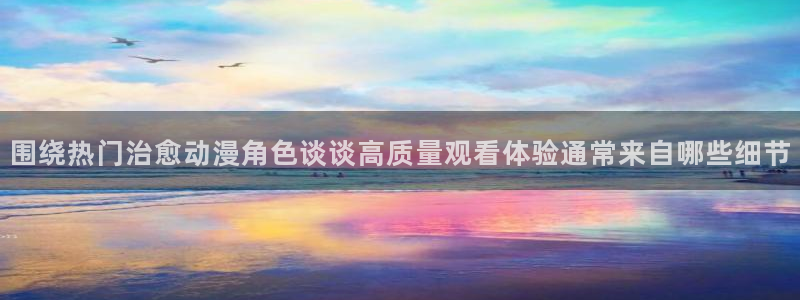 动漫天堂追番推荐:围绕热门治愈动漫角色谈谈高质量观看体验通常来自哪些细节配图