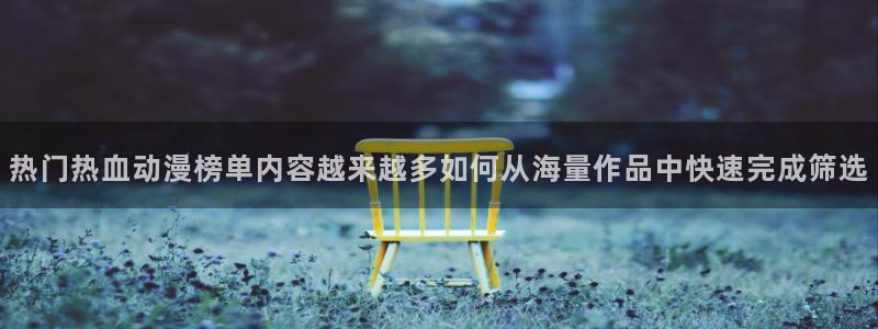 动漫天堂国产动漫在线观看:热门热血动漫榜单内容越来越多如何从海量作品中快速完成筛选配图