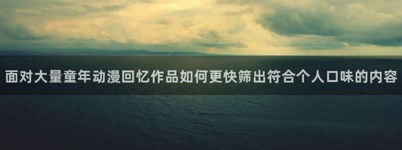 动漫天堂冒险动漫:面对大量童年动漫回忆作品如何更快筛出符合个人口味的内容配图