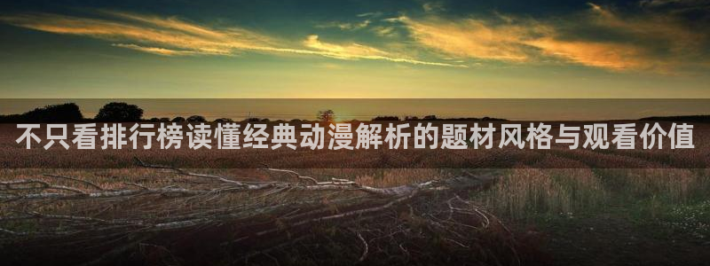 动漫天堂动漫列表:不只看排行榜读懂经典动漫解析的题材风格与观看价值配图
