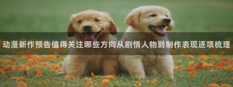 动漫天堂免费动漫大全:动漫新作预告值得关注哪些方向从剧情人物到制作表现逐项梳理配图
