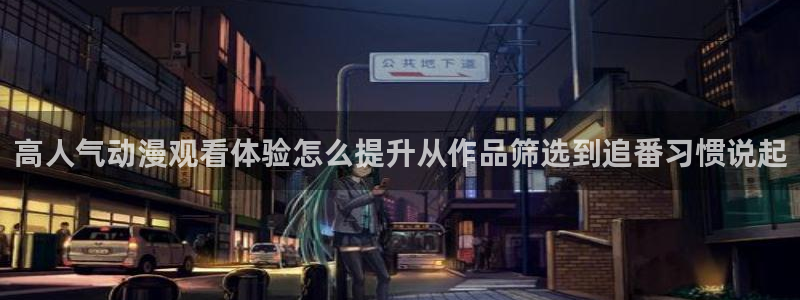 动漫天堂电脑在线观看:高人气动漫观看体验怎么提升从作品筛选到追番习惯说起配图