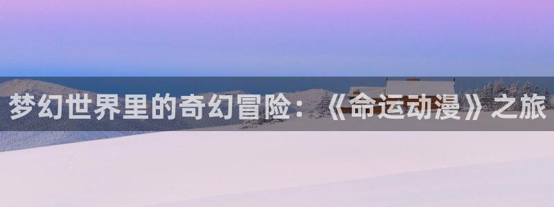 动漫天堂动漫追番:梦幻世界里的奇幻冒险:《命运动漫》之旅配图