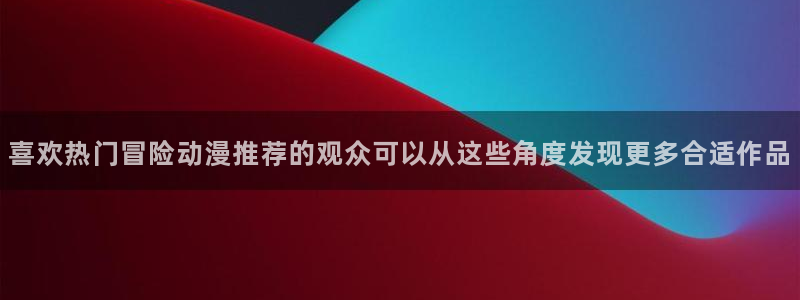 动漫天堂动漫:喜欢热门冒险动漫推荐的观众可以从这些角度发现更多合适作品配图