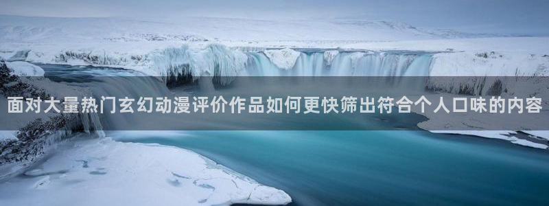 动漫天堂今日热门:面对大量热门玄幻动漫评价作品如何更快筛出符合个人口味的内容配图