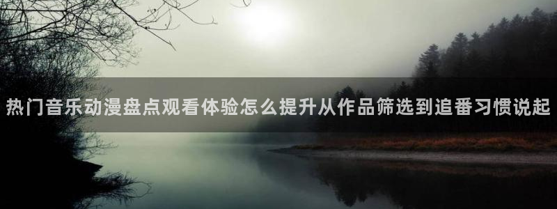 动漫天堂怎么看:热门音乐动漫盘点观看体验怎么提升从作品筛选到追番习惯说起配图