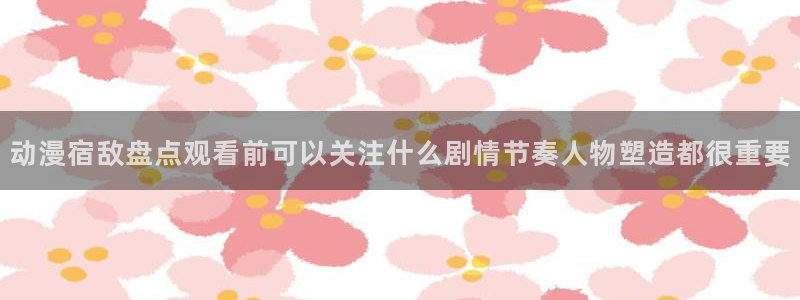 动漫天堂日本动漫:动漫宿敌盘点观看前可以关注什么剧情节奏人物塑造都很重要配图