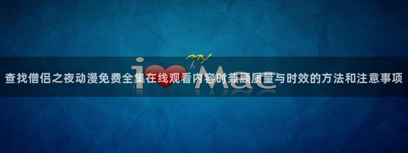 动漫天堂经典动漫:查找僧侣之夜动漫免费全集在线观看内容时兼顾质量与时效的方法和注意事项配图