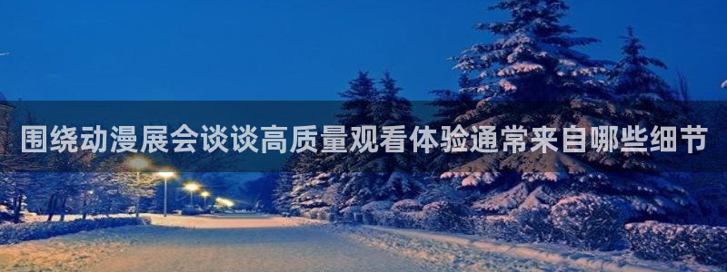动漫天堂完整版在线观看:围绕动漫展会谈谈高质量观看体验通常来自哪些细节配图