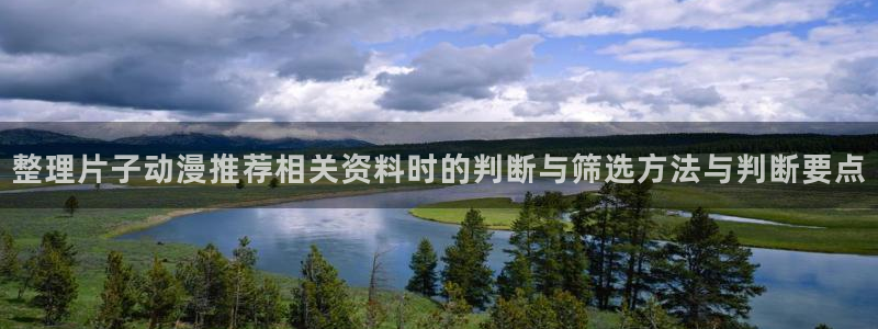 动漫天堂精选推荐:整理片子动漫推荐相关资料时的判断与筛选方法与判断要点配图
