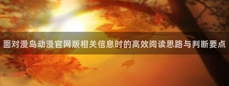 动漫天堂完结排行:面对漫岛动漫官网版相关信息时的高效阅读思路与判断要点配图