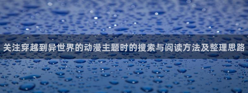 动漫天堂动漫免费在线观看:关注穿越到异世界的动漫主题时的搜索与阅读方法及整理思路配图