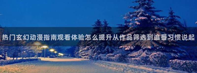 动漫天堂热门动漫:热门玄幻动漫指南观看体验怎么提升从作品筛选到追番习惯说起配图