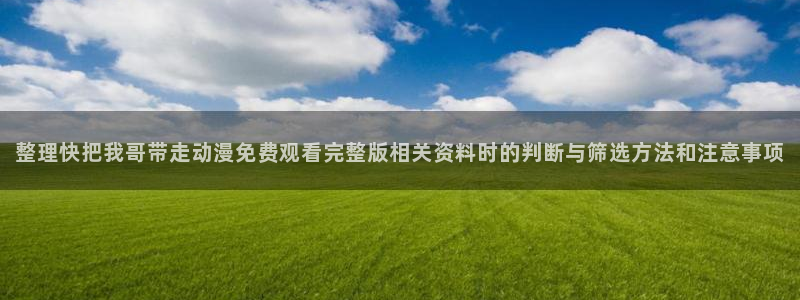 动漫天堂完结动漫大全:整理快把我哥带走动漫免费观看完整版相关资料时的判断与筛选方法和注意事项配图