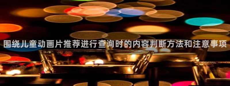 动漫天堂全集观看：围绕儿童动画片推荐进行查询时的内容判断方法和注意事项配图