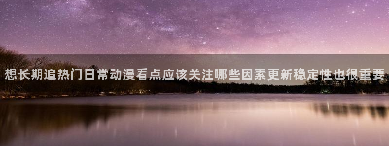 动漫天堂有什么动漫:想长期追热门日常动漫看点应该关注哪些因素更新稳定性也很重要配图