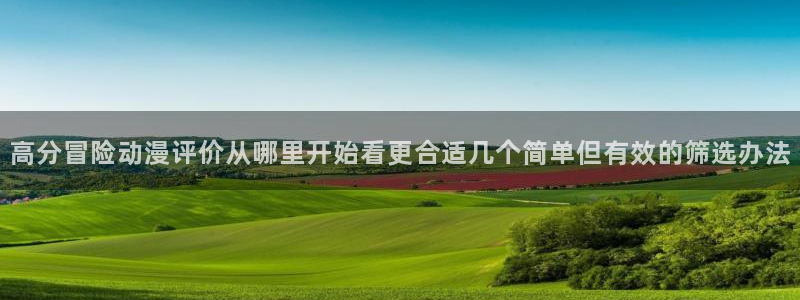 动漫天堂今日热门:高分冒险动漫评价从哪里开始看更合适几个简单但有效的筛选办法配图